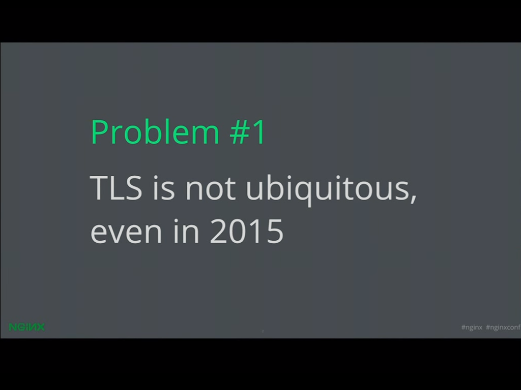 Problem 1 is that TLS is not ubiquitous, a problem that can be solved through Let's Encrypt and NGINX SSL and HTTPS [presentation given by Yan Zhu and Peter Eckersley from the Electronic Frontier Foundation (EFF) at nginx.conf 2015]